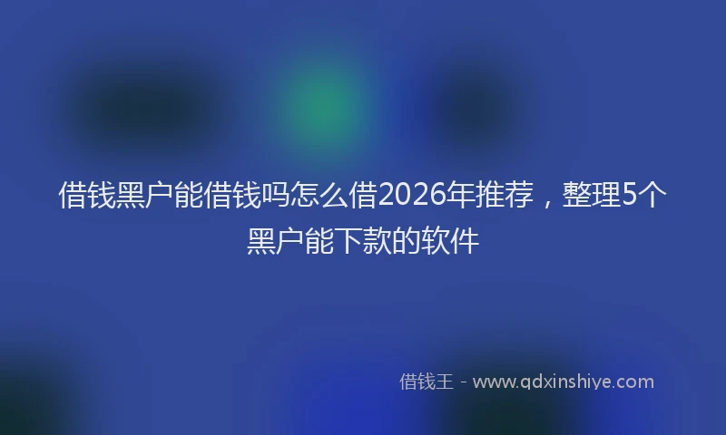 借钱黑户能借钱吗怎么借2026年推荐，整理5个黑户能下款的软件