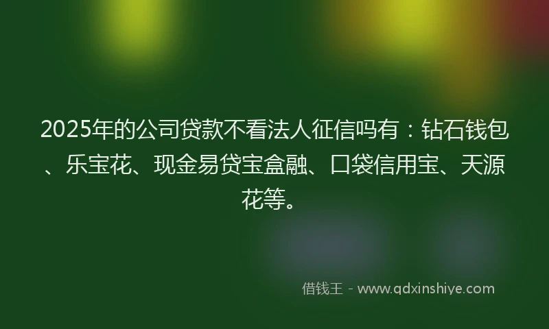 2025年的公司贷款不看法人征信吗有：钻石钱包、乐宝花、现金易贷宝盒融、口袋信用宝、天源花等。