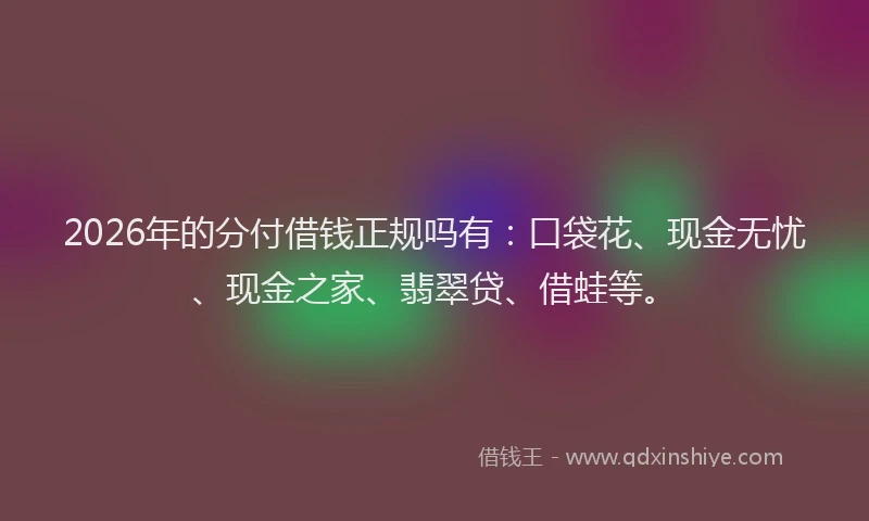 2026年的分付借钱正规吗有：口袋花、现金无忧、现金之家、翡翠贷、借蛙等。