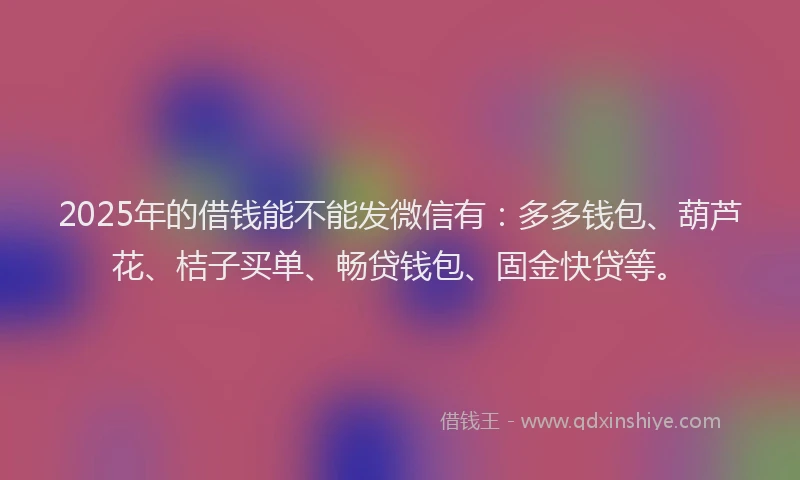 2025年的借钱能不能发微信有：多多钱包、葫芦花、桔子买单、畅贷钱包、固金快贷等。