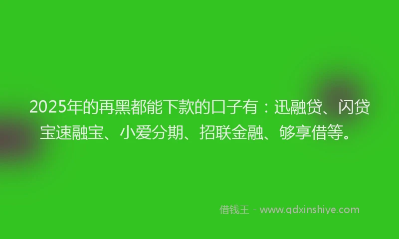 2025年的再黑都能下款的口子有：迅融贷、闪贷宝速融宝、小爱分期、招联金融、够享借等。