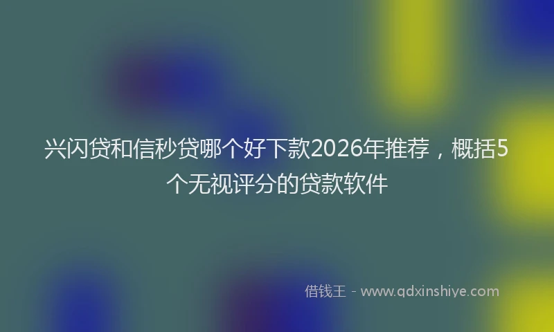 兴闪贷和信秒贷哪个好下款2026年推荐，概括5个无视评分的贷款软件