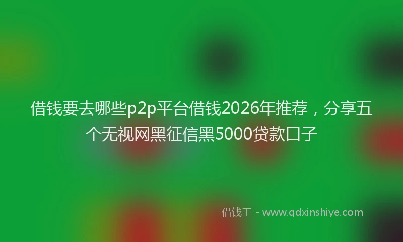 借钱要去哪些p2p平台借钱2026年推荐,分享五个无视网黑征信黑5000贷款口子