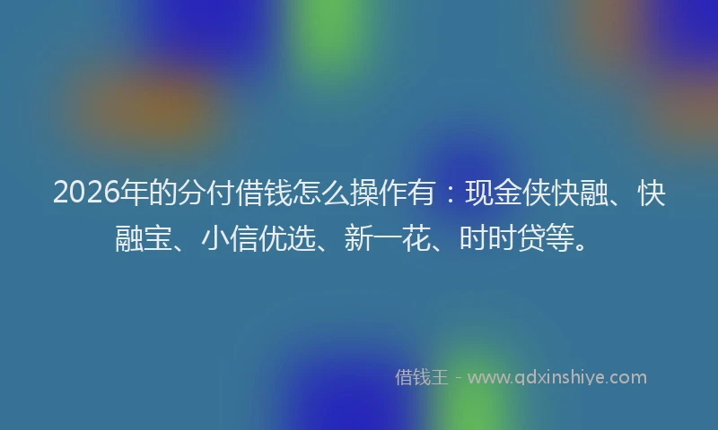 2026年的分付借钱怎么操作有:现金侠快融、快融宝、小信优选、新一花、时时贷等。