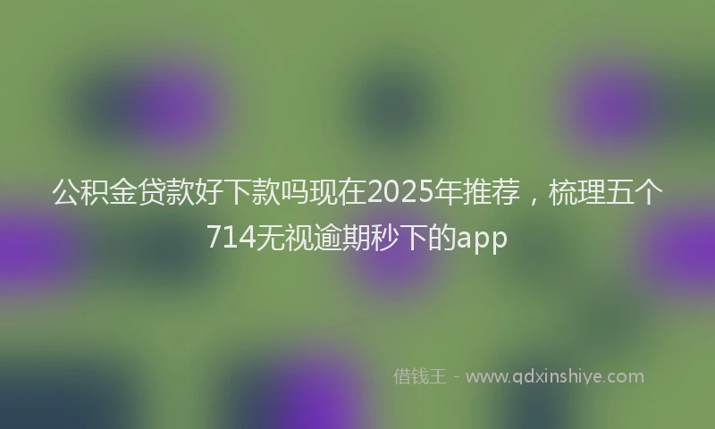 公积金贷款好下款吗现在2025年推荐，梳理五个714无视逾期秒下的app
