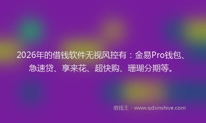 2026年的借钱软件无视风控有:金易Pro钱包、急速贷、享来花、超快购、珊瑚分期等。