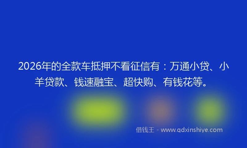 2026年的全款车抵押不看征信有:万通小贷、小羊贷款、钱速融宝、超快购、有钱花等。