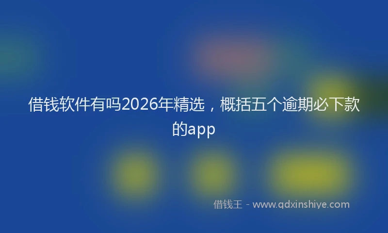 借钱软件有吗2026年精选,概括五个逾期必下款的app