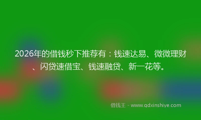 2026年的借钱秒下推荐有：钱速达易、微微理财、闪贷速借宝、钱速融贷、新一花等。