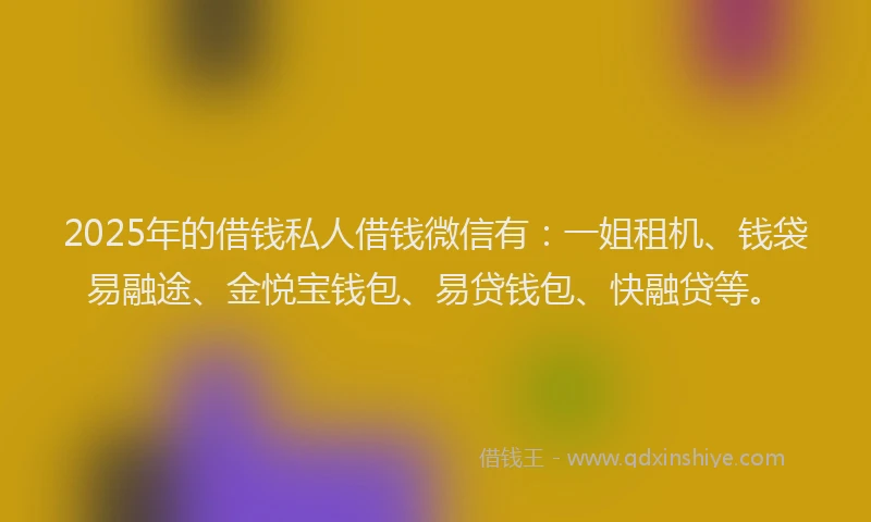2025年的借钱私人借钱微信有:一姐租机、钱袋易融途、金悦宝钱包、易贷钱包、快融贷等。