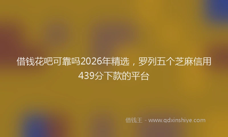 借钱花吧可靠吗2026年精选，罗列五个芝麻信用439分下款的平台