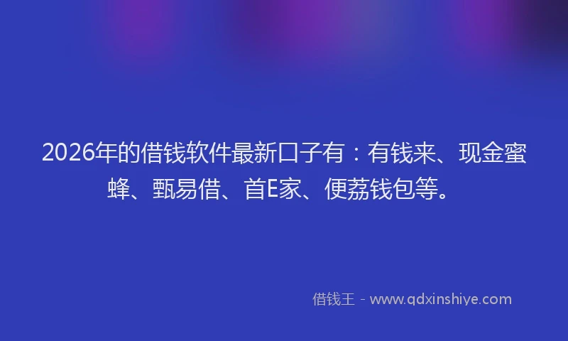 2026年的借钱软件最新口子有：有钱来、现金蜜蜂、甄易借、首E家、便荔钱包等。
