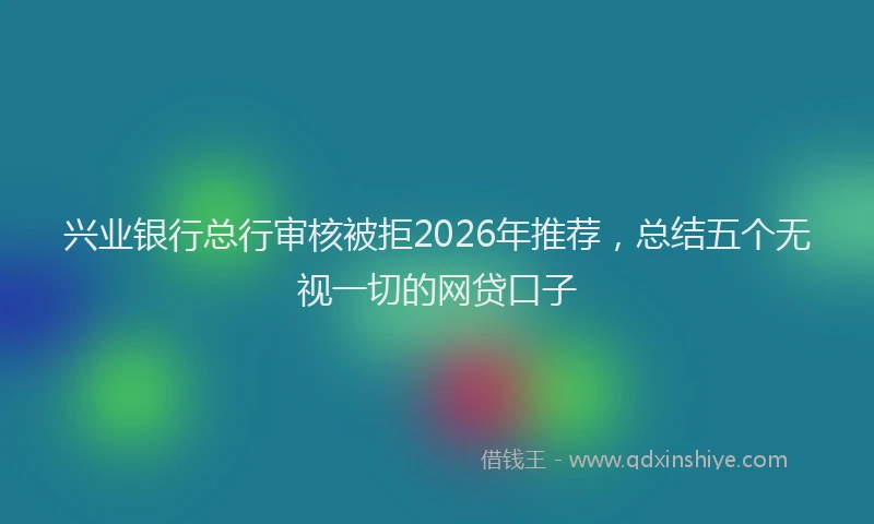 兴业银行总行审核被拒2026年推荐,总结五个无视一切的网贷口子