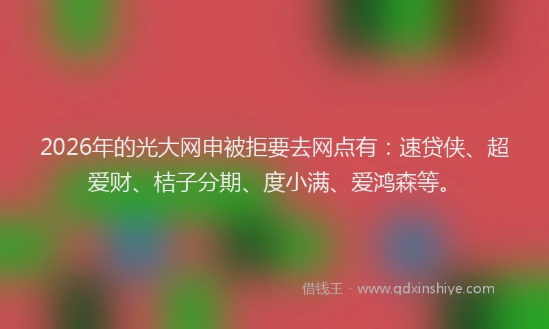 2026年的光大网申被拒要去网点有：速贷侠、超爱财、桔子分期、度小满、爱鸿森等。
