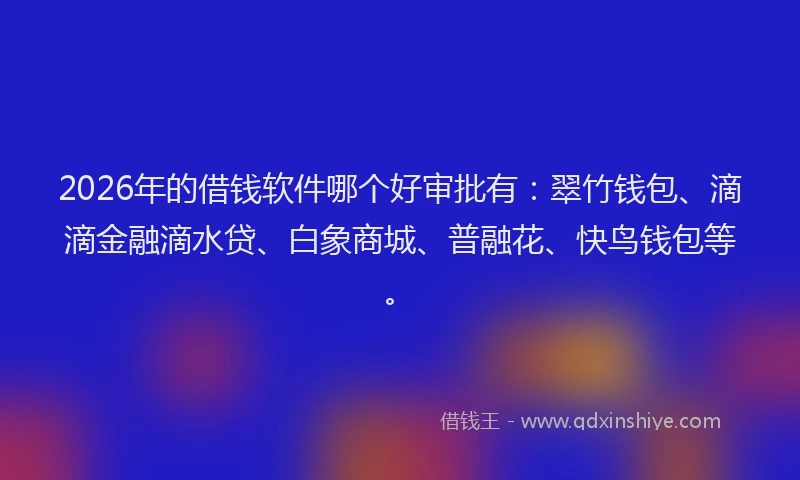 2026年的借钱软件哪个好审批有：翠竹钱包、滴滴金融滴水贷、白象商城、普融花、快鸟钱包等。
