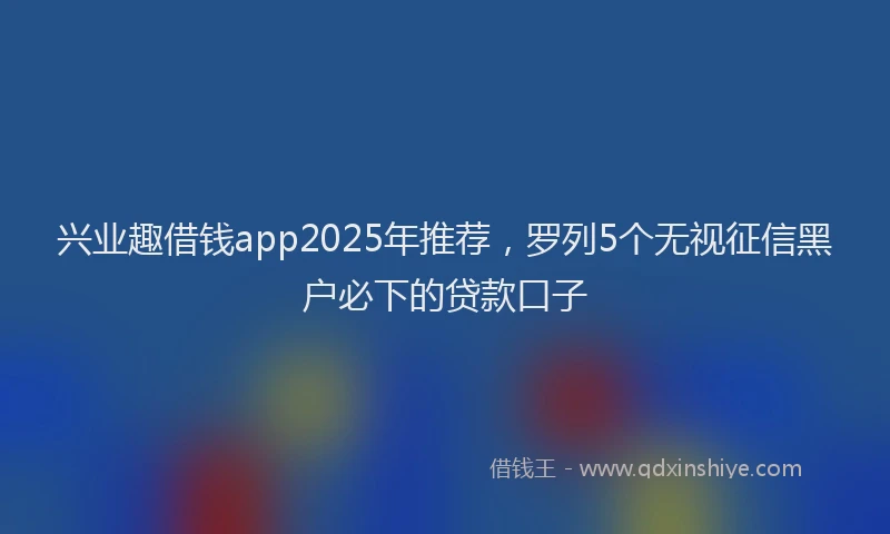 兴业趣借钱app2025年推荐，罗列5个无视征信黑户必下的贷款口子