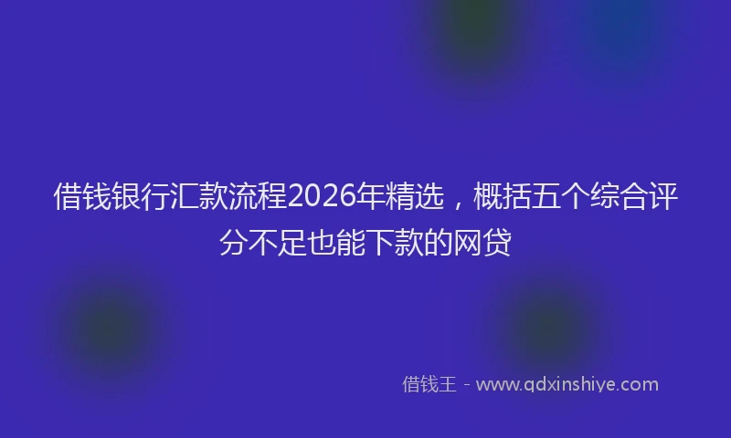 借钱银行汇款流程2026年精选，概括五个综合评分不足也能下款的网贷