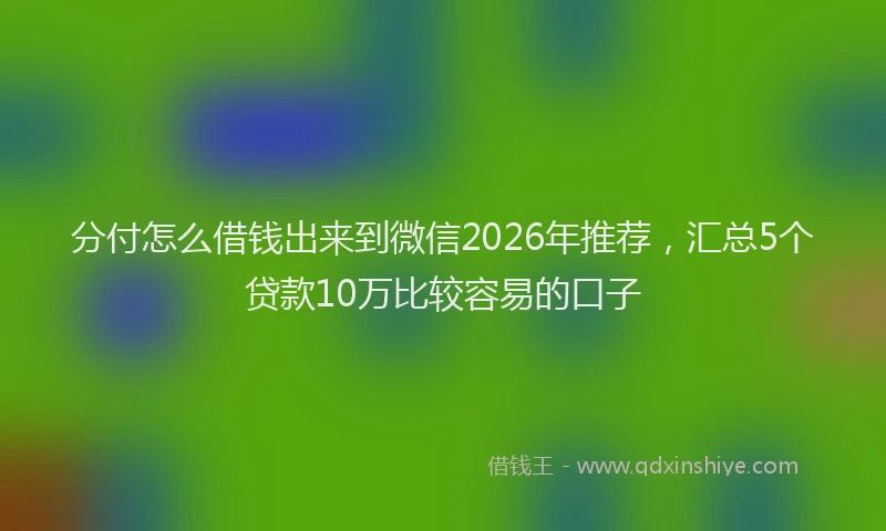 分付怎么借钱出来到微信2026年推荐，汇总5个贷款10万比较容易的口子