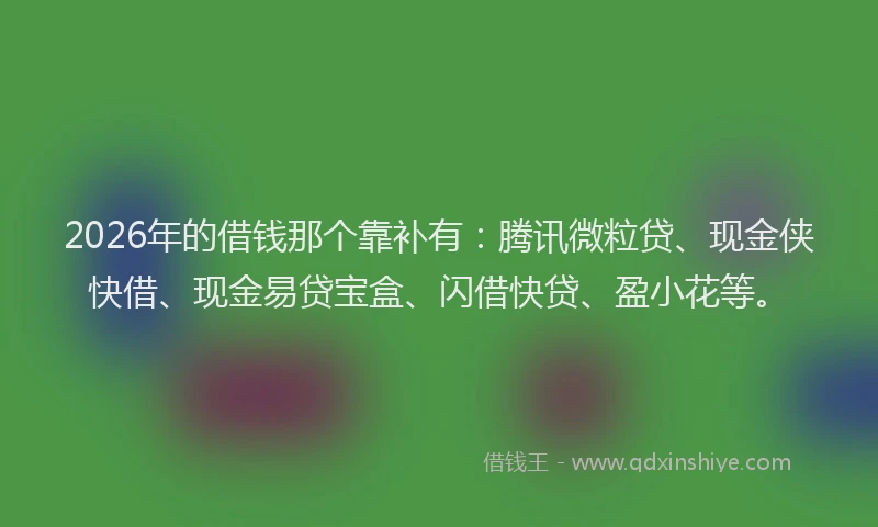 2026年的借钱那个靠补有：腾讯微粒贷、现金侠快借、现金易贷宝盒、闪借快贷、盈小花等。