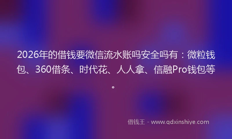 2026年的借钱要微信流水账吗安全吗有：微粒钱包、360借条、时代花、人人拿、信融Pro钱包等。