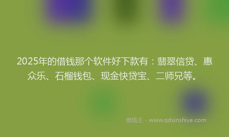 2025年的借钱那个软件好下款有：翡翠信贷、惠众乐、石榴钱包、现金快贷宝、二师兄等。