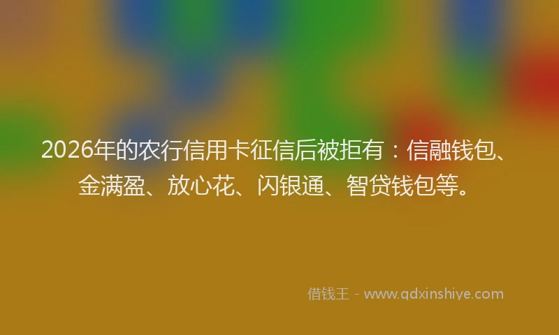 2026年的农行信用卡征信后被拒有：信融钱包、金满盈、放心花、闪银通、智贷钱包等。
