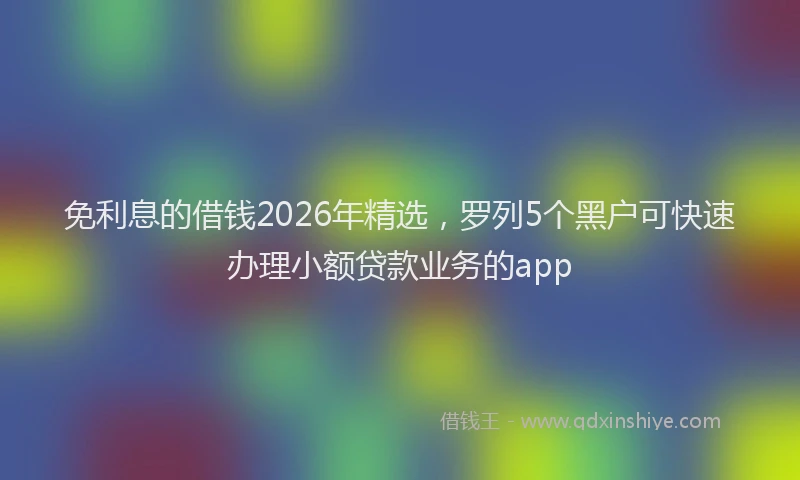 免利息的借钱2026年精选，罗列5个黑户可快速办理小额贷款业务的app