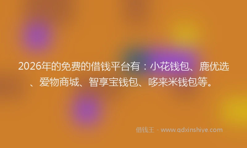 2026年的免费的借钱平台有：小花钱包、鹿优选、爱物商城、智享宝钱包、哆来米钱包等。
