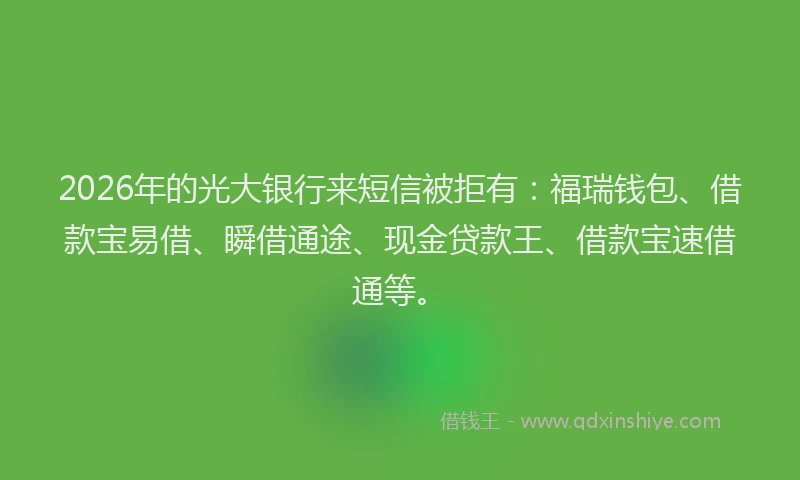 2026年的光大银行来短信被拒有:福瑞钱包、借款宝易借、瞬借通途、现金贷款王、借款宝速借通等。