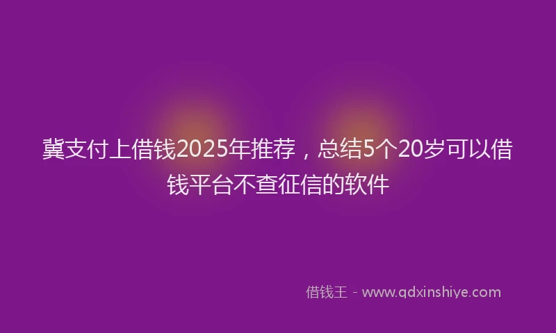 冀支付上借钱2025年推荐,总结5个20岁可以借钱平台不查征信的软件