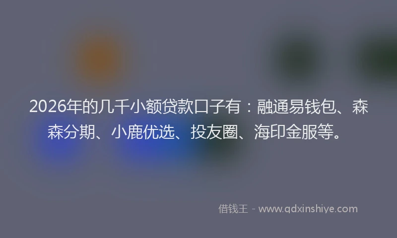2026年的几千小额贷款口子有：融通易钱包、森森分期、小鹿优选、投友圈、海印金服等。