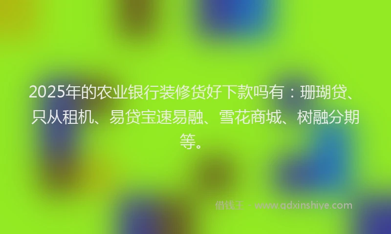 2025年的农业银行装修货好下款吗有：珊瑚贷、只从租机、易贷宝速易融、雪花商城、树融分期等。