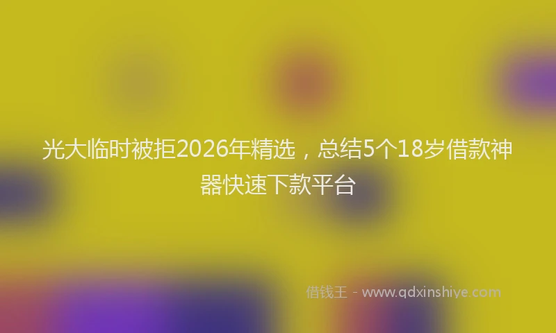 光大临时被拒2026年精选，总结5个18岁借款神器快速下款平台