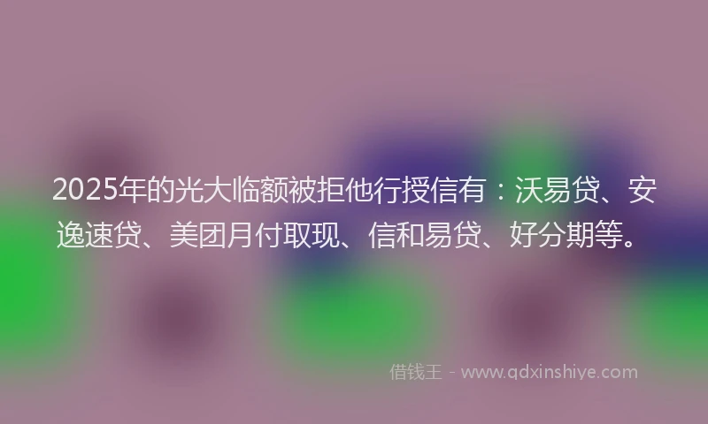 2025年的光大临额被拒他行授信有:沃易贷、安逸速贷、美团月付取现、信和易贷、好分期等。