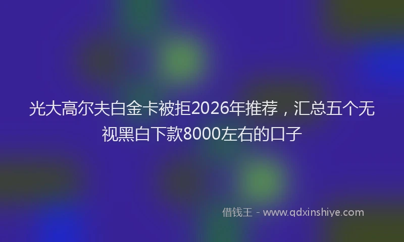 光大高尔夫白金卡被拒2026年推荐，汇总五个无视黑白下款8000左右的口子