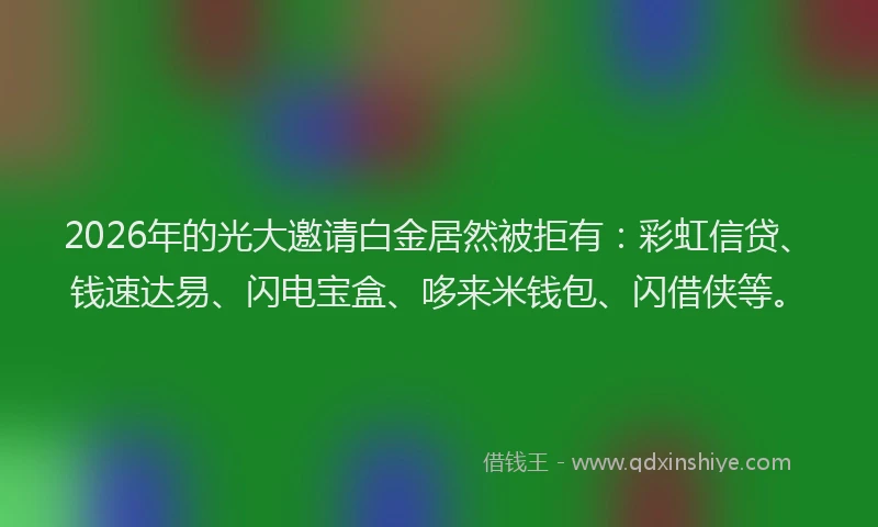 2026年的光大邀请白金居然被拒有：彩虹信贷、钱速达易、闪电宝盒、哆来米钱包、闪借侠等。