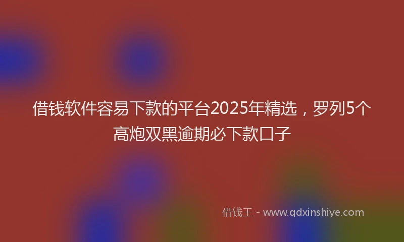 借钱软件容易下款的平台2025年精选，罗列5个高炮双黑逾期必下款口子