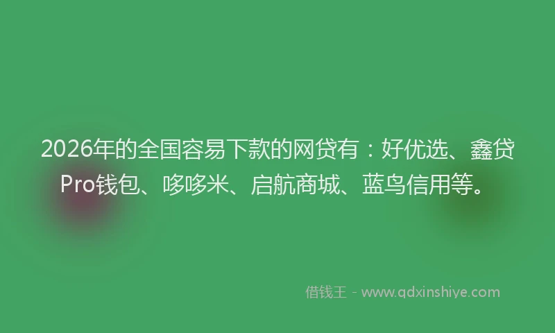 2026年的全国容易下款的网贷有:好优选、鑫贷Pro钱包、哆哆米、启航商城、蓝鸟信用等。