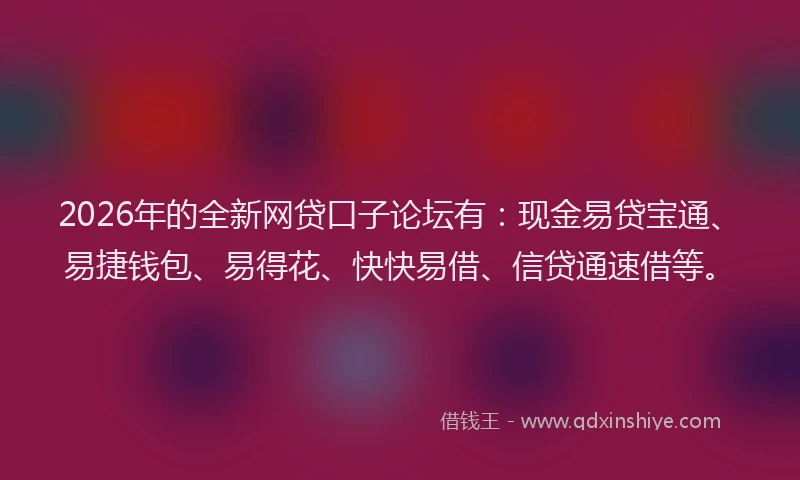 2026年的全新网贷口子论坛有:现金易贷宝通、易捷钱包、易得花、快快易借、信贷通速借等。