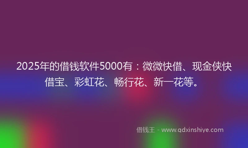 2025年的借钱软件5000有：微微快借、现金侠快借宝、彩虹花、畅行花、新一花等。
