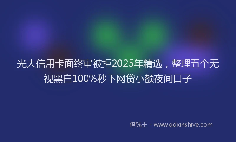 光大信用卡面终审被拒2025年精选，整理五个无视黑白100%秒下网贷小额夜间口子