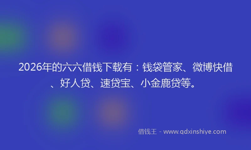 2026年的六六借钱下载有:钱袋管家、微博快借、好人贷、速贷宝、小金鹿贷等。