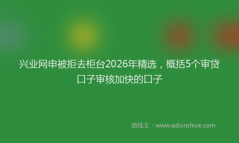 兴业网申被拒去柜台2026年精选，概括5个审贷口子审核加快的口子