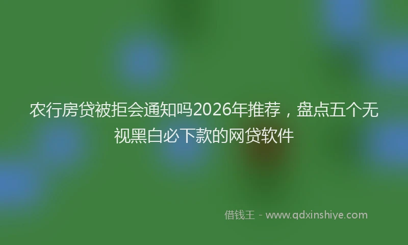 农行房贷被拒会通知吗2026年推荐，盘点五个无视黑白必下款的网贷软件