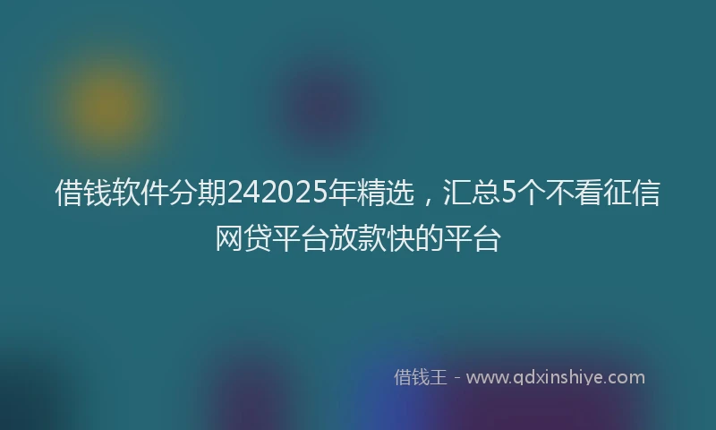 借钱软件分期242025年精选,汇总5个不看征信网贷平台放款快的平台
