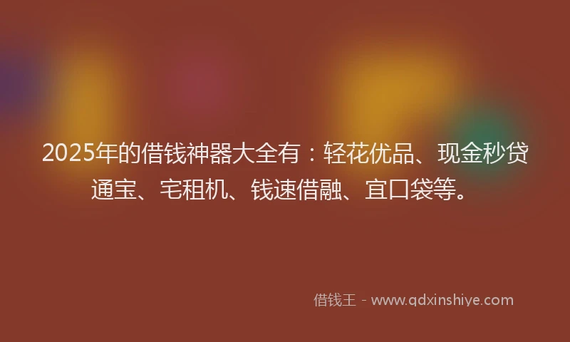 2025年的借钱神器大全有：轻花优品、现金秒贷通宝、宅租机、钱速借融、宜口袋等。