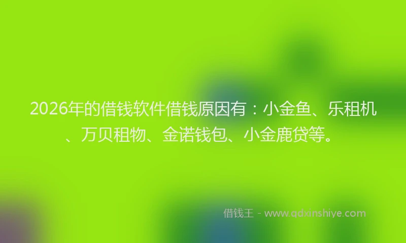 2026年的借钱软件借钱原因有：小金鱼、乐租机、万贝租物、金诺钱包、小金鹿贷等。