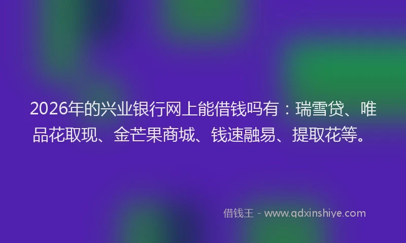 2026年的兴业银行网上能借钱吗有：瑞雪贷、唯品花取现、金芒果商城、钱速融易、提取花等。