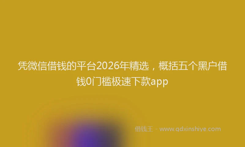 凭微信借钱的平台2026年精选，概括五个黑户借钱0门槛极速下款app