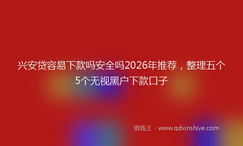 兴安贷容易下款吗安全吗2026年推荐，整理五个5个无视黑户下款口子